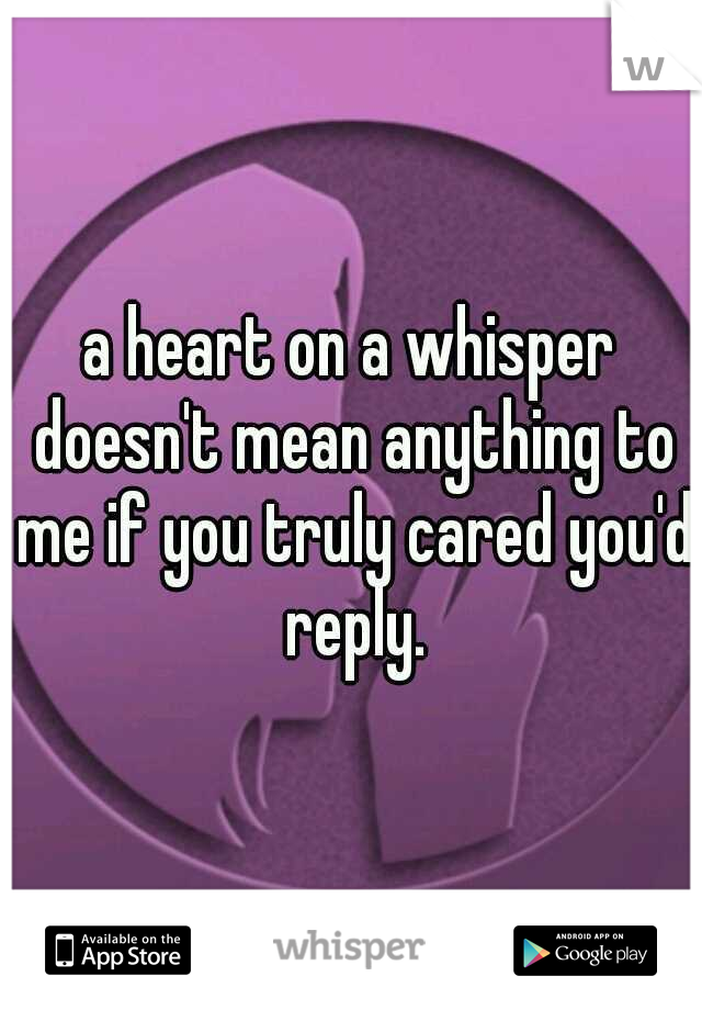a heart on a whisper doesn't mean anything to me if you truly cared you'd reply.