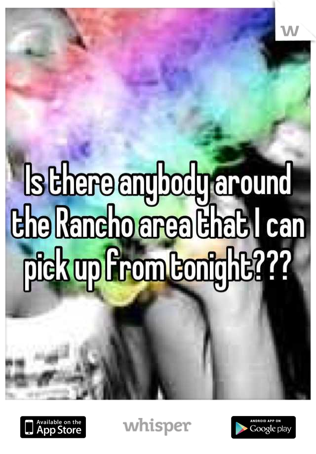 Is there anybody around the Rancho area that I can pick up from tonight???
