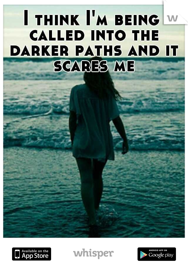 I think I'm being called into the darker paths and it scares me