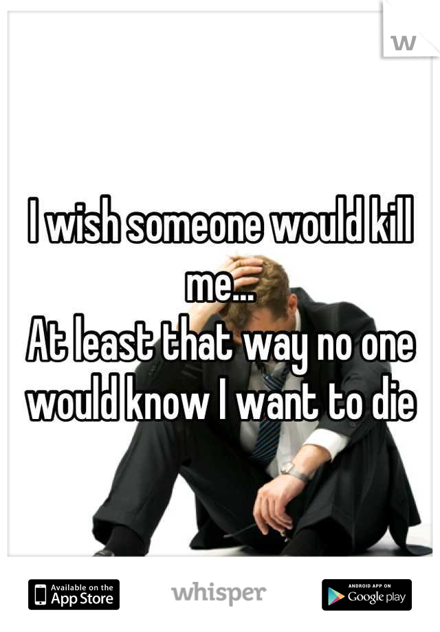 I wish someone would kill me...
At least that way no one would know I want to die
