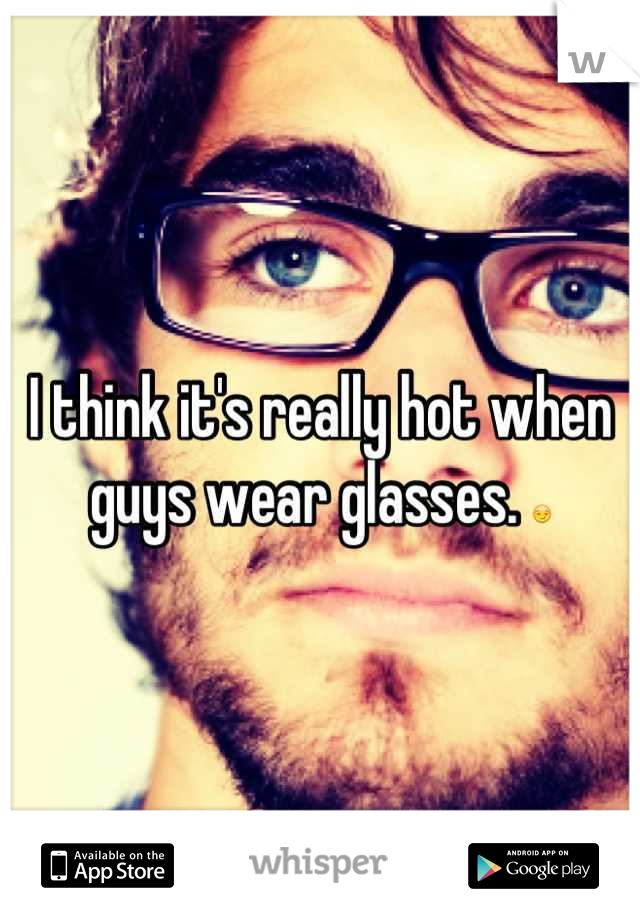 I think it's really hot when guys wear glasses. 😏