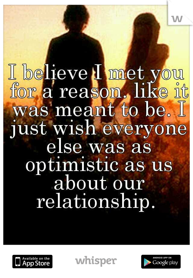 I believe I met you for a reason. like it was meant to be. I just wish everyone else was as optimistic as us about our relationship. 