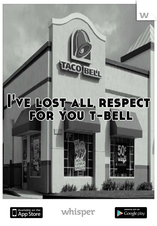 I've lost all respect for you t-bell