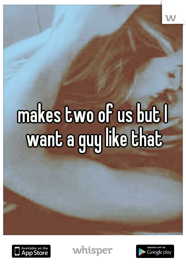 makes two of us but I want a guy like that