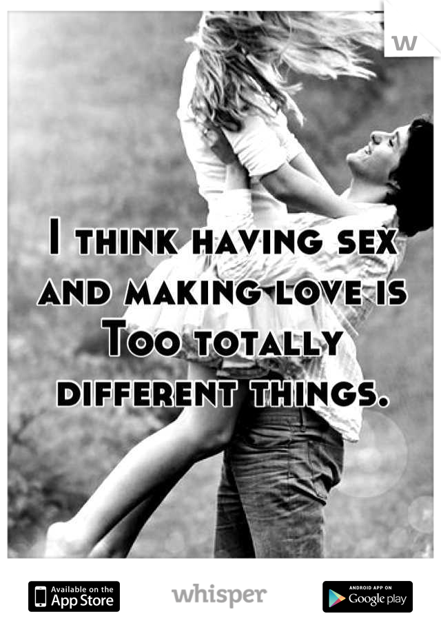 I think having sex and making love is
Too totally different things.