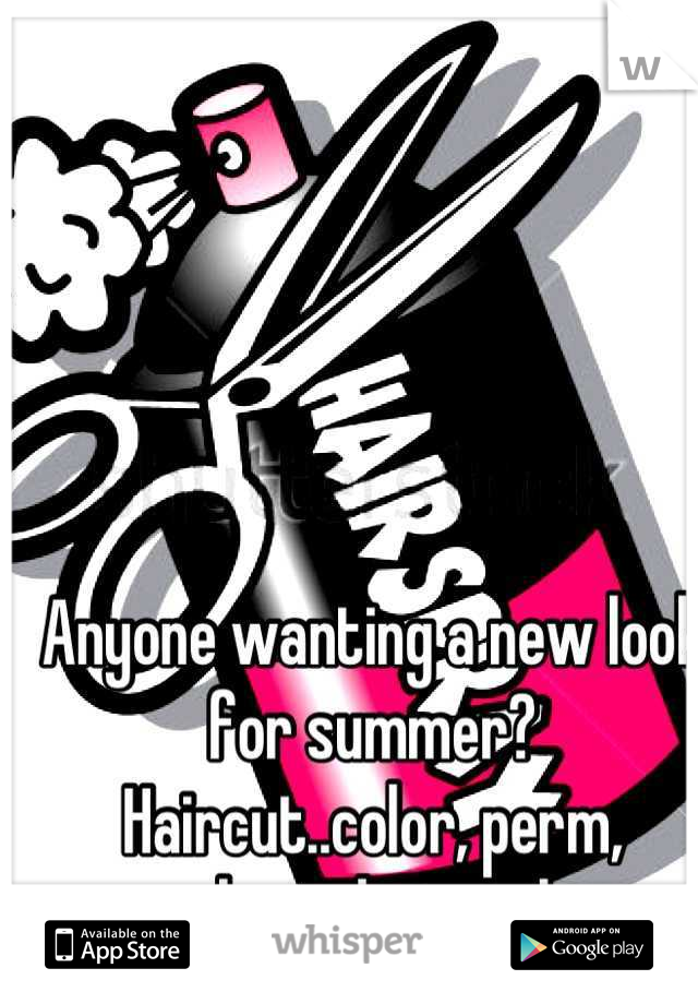 Anyone wanting a new look for summer? Haircut..color, perm, makeup, hairstyle..