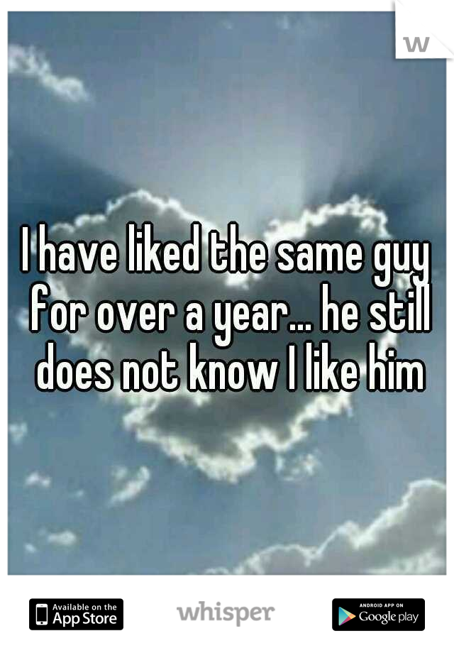 I have liked the same guy for over a year... he still does not know I like him
