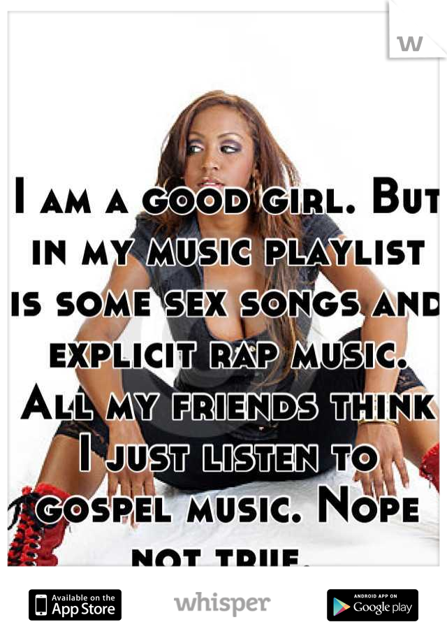 I am a good girl. But in my music playlist is some sex songs and explicit rap music. All my friends think I just listen to gospel music. Nope not true. 