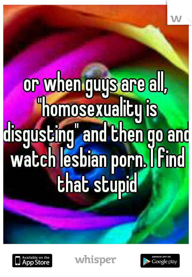 or when guys are all, "homosexuality is disgusting" and then go and watch lesbian porn. I find that stupid