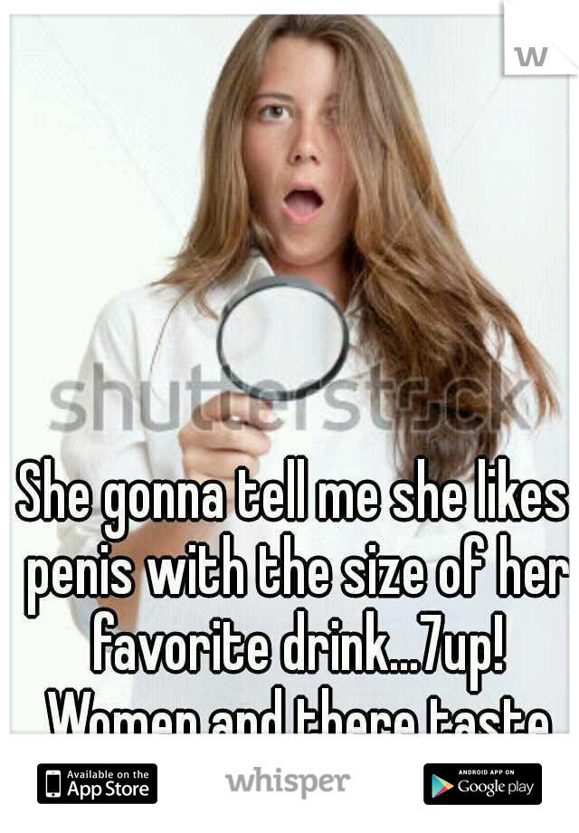 She gonna tell me she likes penis with the size of her favorite drink...7up! Women and there taste buds!!!! lmao