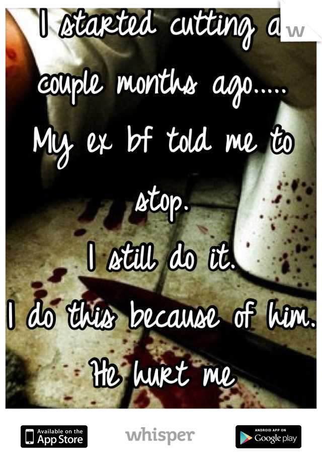 I started cutting a couple months ago.....
My ex bf told me to stop. 
I still do it.
I do this because of him.
He hurt me
So much.