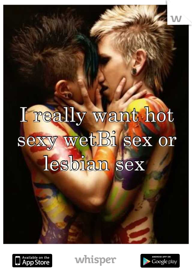 I really want hot sexy wetBi sex or lesbian sex 