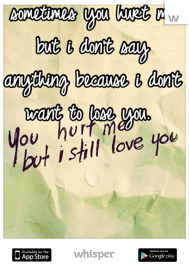 sometimes you hurt me but i don't say anything because i don't want to lose you. 