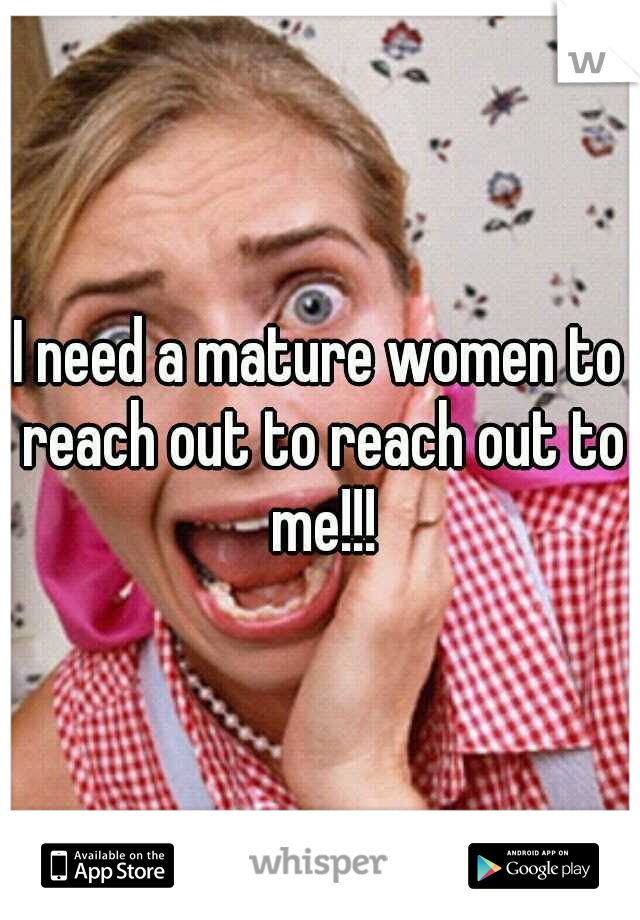I need a mature women to reach out to reach out to me!!!