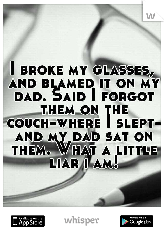 I broke my glasses, and blamed it on my dad. Said I forgot them on the couch-where I slept- and my dad sat on them. What a little liar i am!