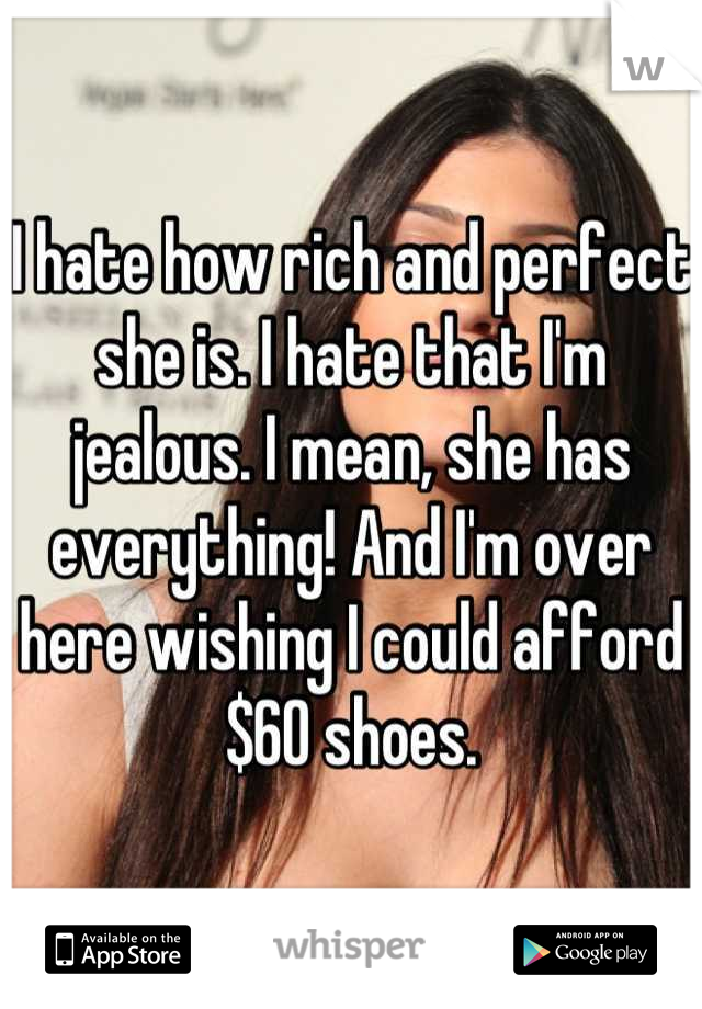 I hate how rich and perfect she is. I hate that I'm jealous. I mean, she has everything! And I'm over here wishing I could afford $60 shoes.