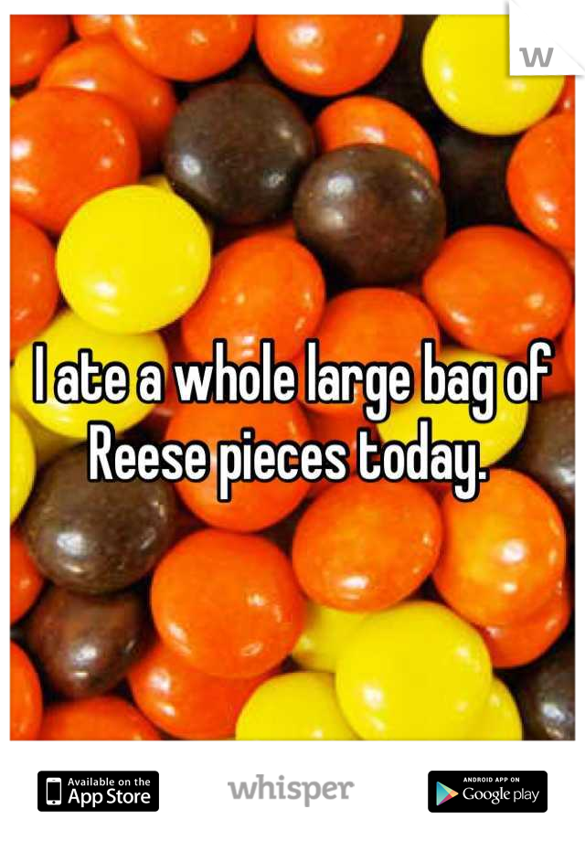 I ate a whole large bag of Reese pieces today. 
