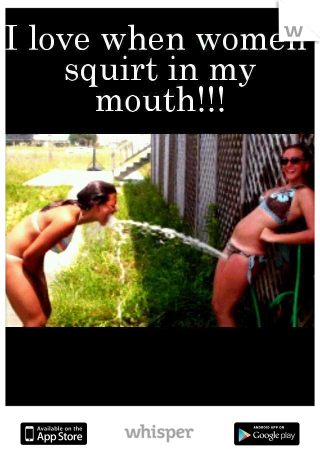 I love when women squirt in my mouth!!!