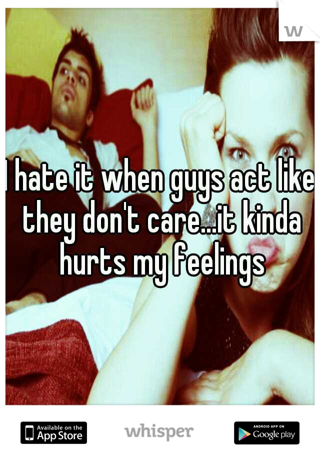 I hate it when guys act like they don't care...it kinda hurts my feelings