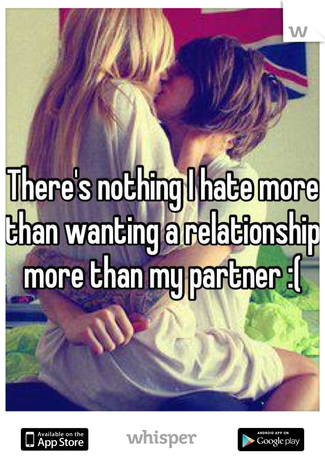 There's nothing I hate more than wanting a relationship more than my partner :(