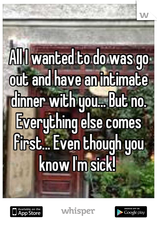 All I wanted to do was go out and have an intimate dinner with you... But no. Everything else comes first... Even though you know I'm sick! 