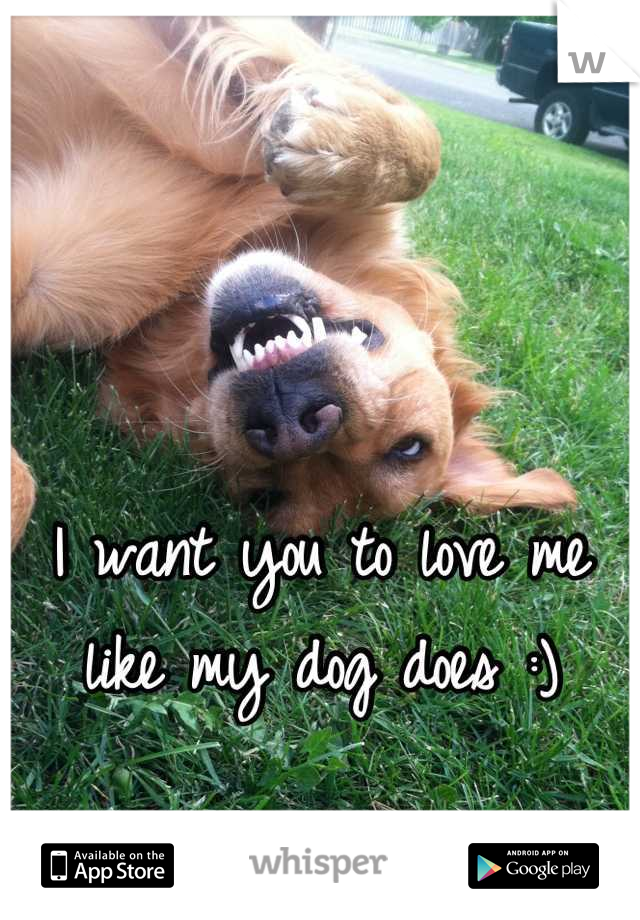 I want you to love me like my dog does :)