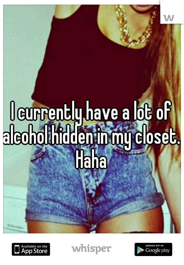 I currently have a lot of alcohol hidden in my closet.. Haha 