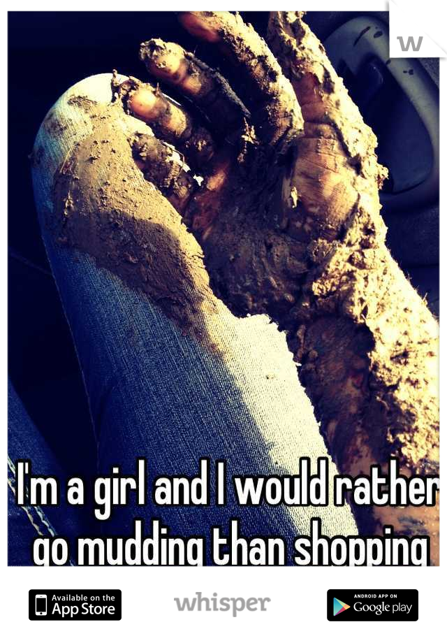 I'm a girl and I would rather go mudding than shopping at the damn mall..