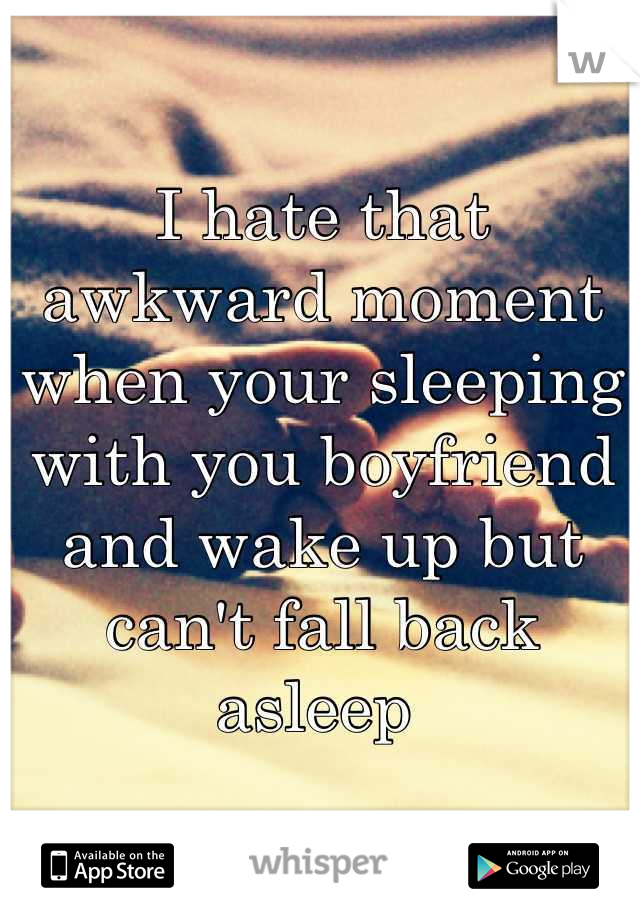 I hate that awkward moment when your sleeping with you boyfriend and wake up but can't fall back asleep 