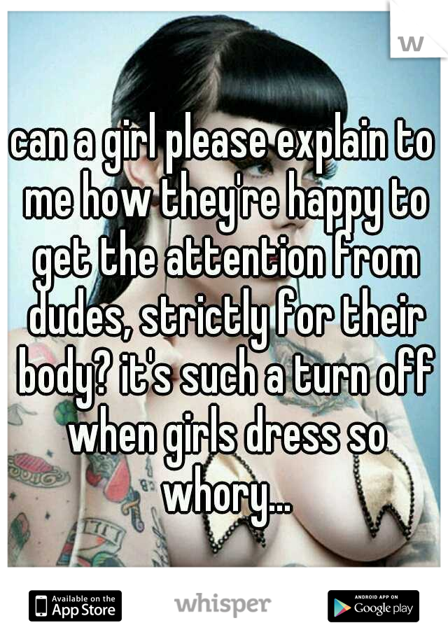 can a girl please explain to me how they're happy to get the attention from dudes, strictly for their body? it's such a turn off when girls dress so whory...