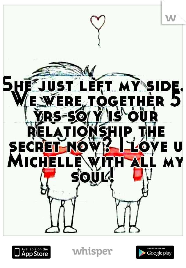She just left my side. We were together 5 yrs so y is our relationship the secret now? I love u Michelle with all my soul! 