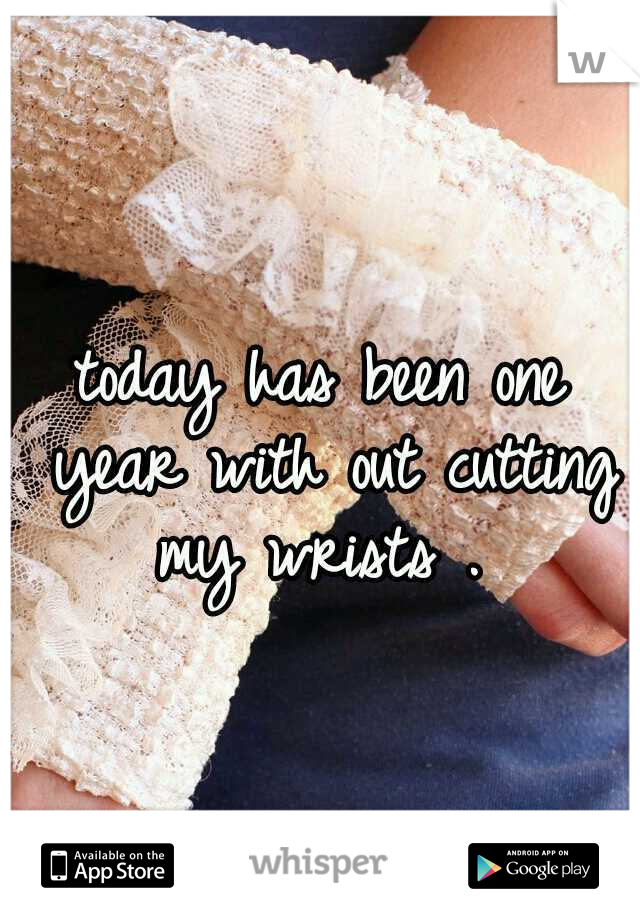 today has been one year with out cutting my wrists . 