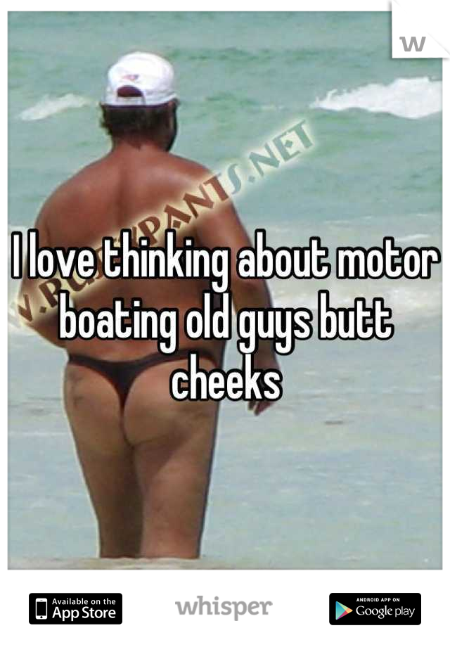 I love thinking about motor boating old guys butt cheeks