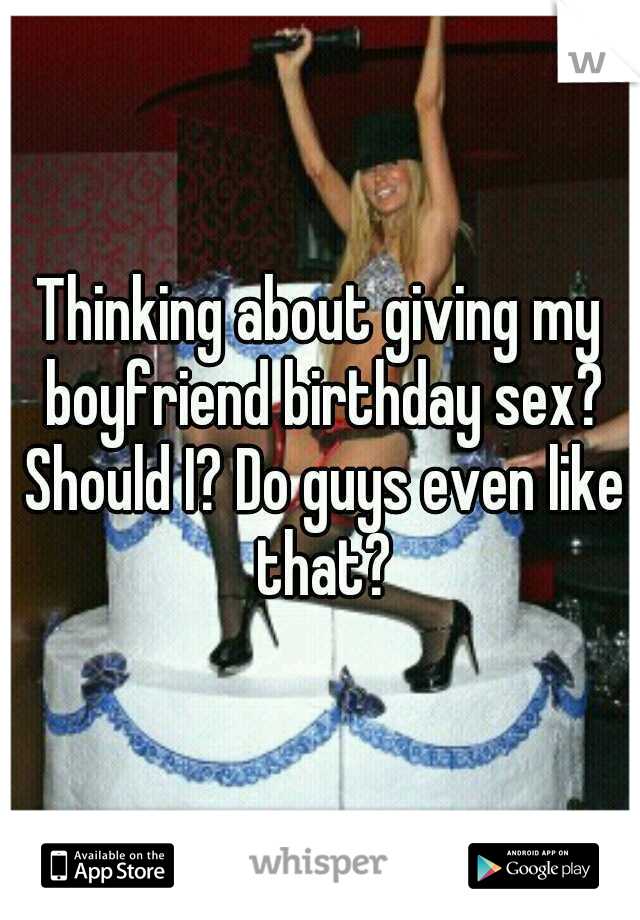 Thinking about giving my boyfriend birthday sex? Should I? Do guys even like that?