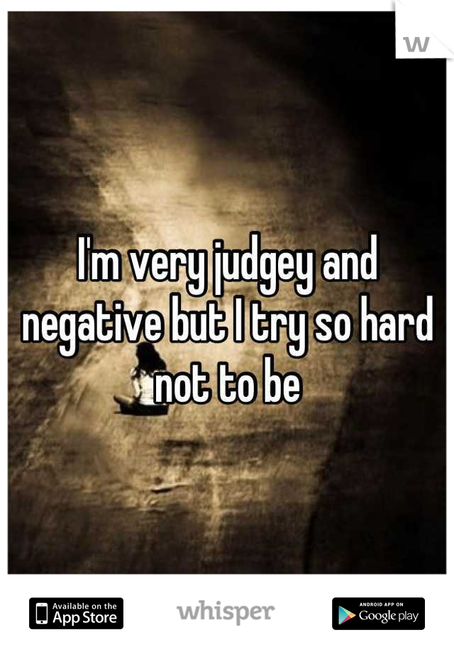 I'm very judgey and negative but I try so hard not to be