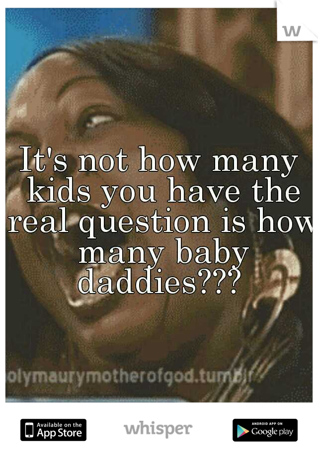It's not how many kids you have the real question is how many baby daddies??? 
