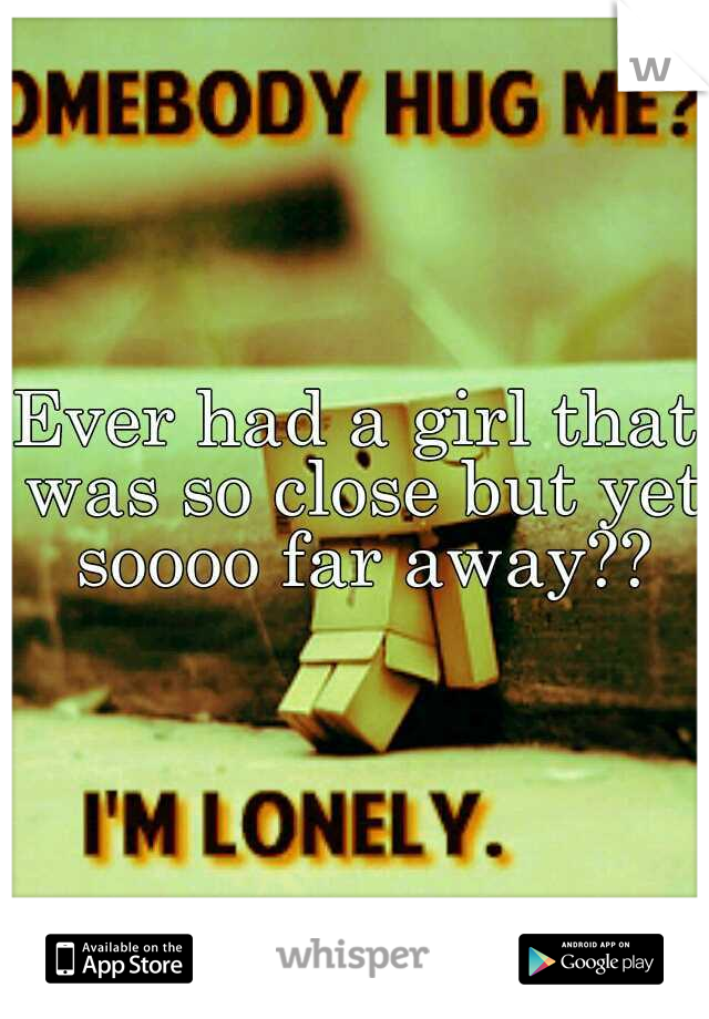 Ever had a girl that was so close but yet soooo far away??