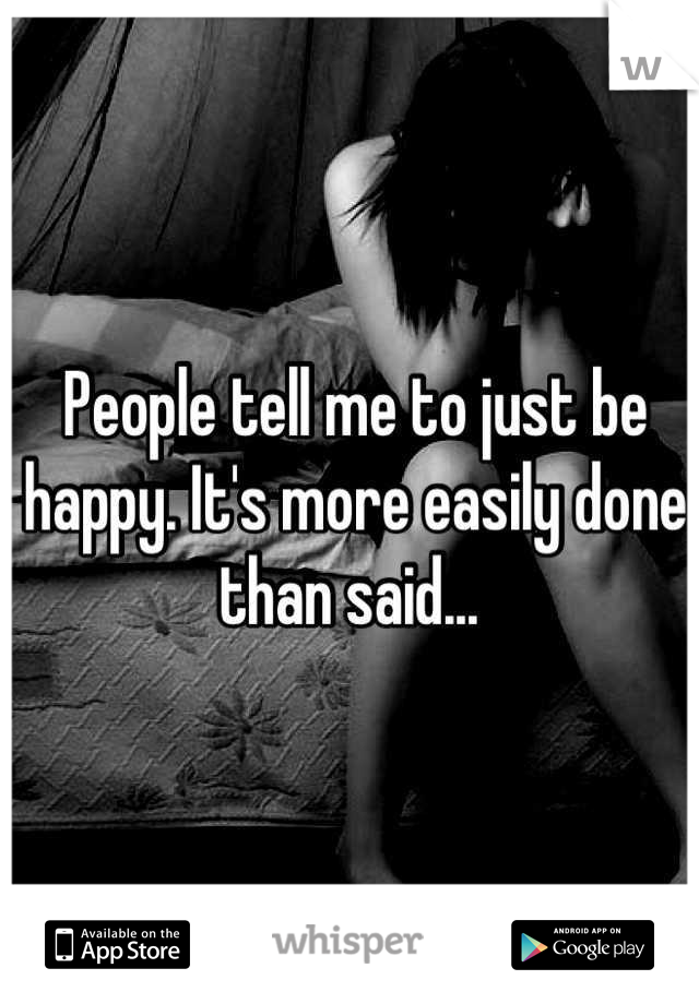People tell me to just be happy. It's more easily done than said... 