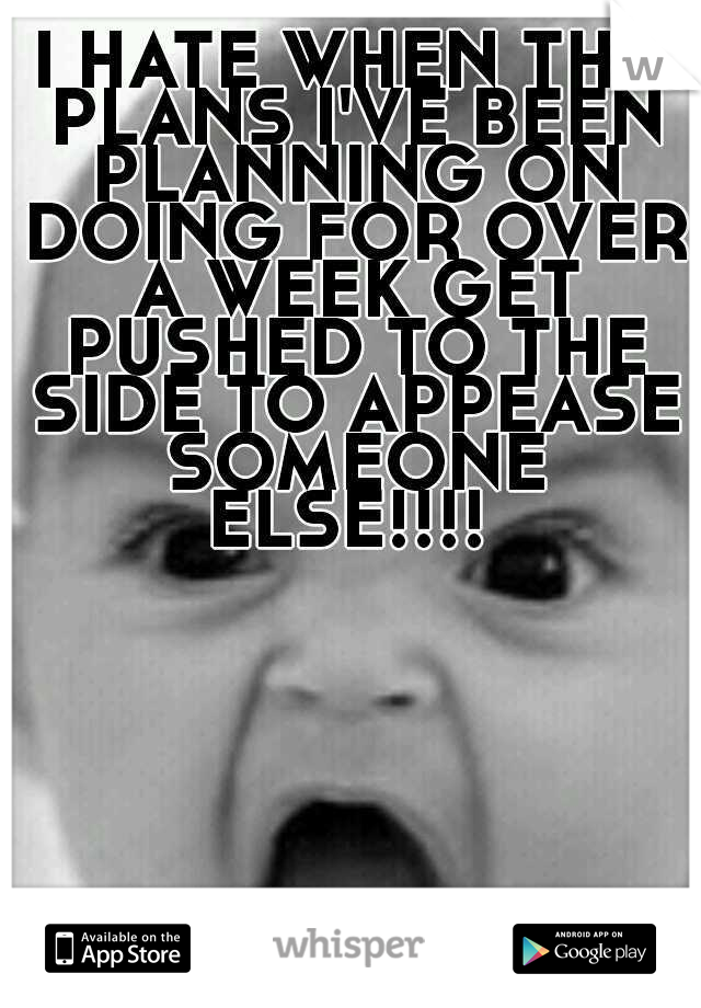 I HATE WHEN THE PLANS I'VE BEEN PLANNING ON DOING FOR OVER A WEEK GET PUSHED TO THE SIDE TO APPEASE SOMEONE ELSE!!!! 