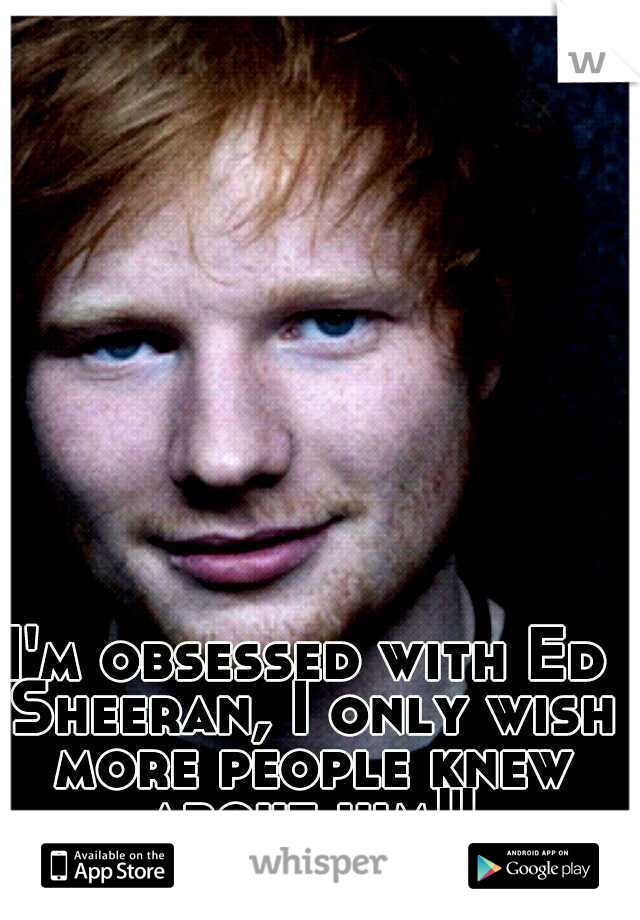 I'm obsessed with Ed Sheeran, I only wish more people knew about him!!