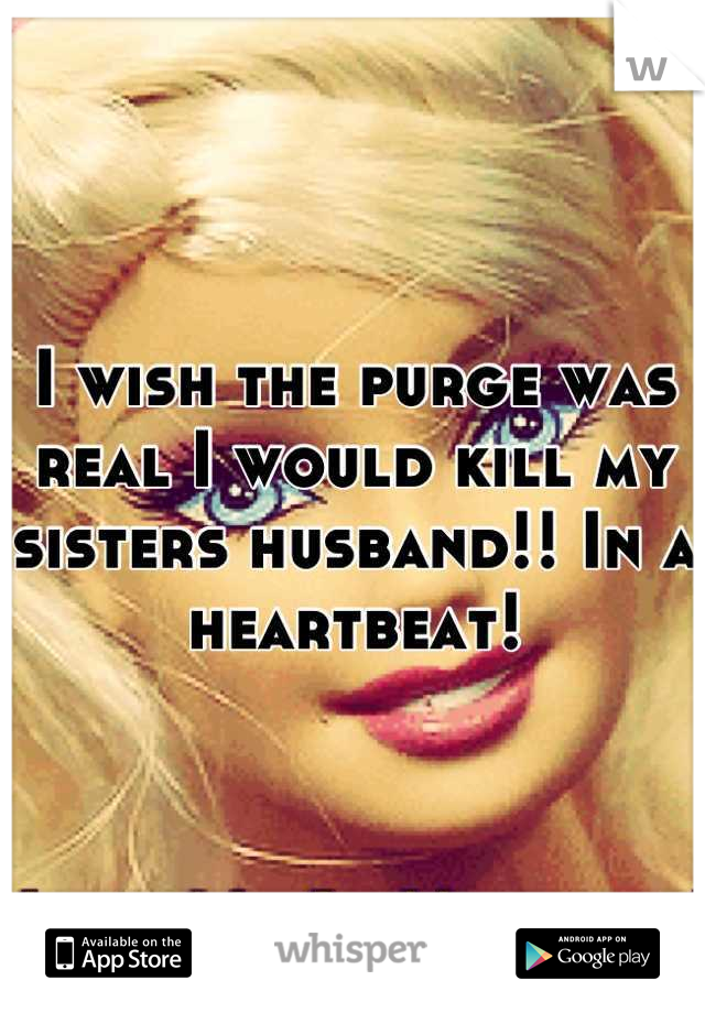 I wish the purge was real I would kill my sisters husband!! In a heartbeat!