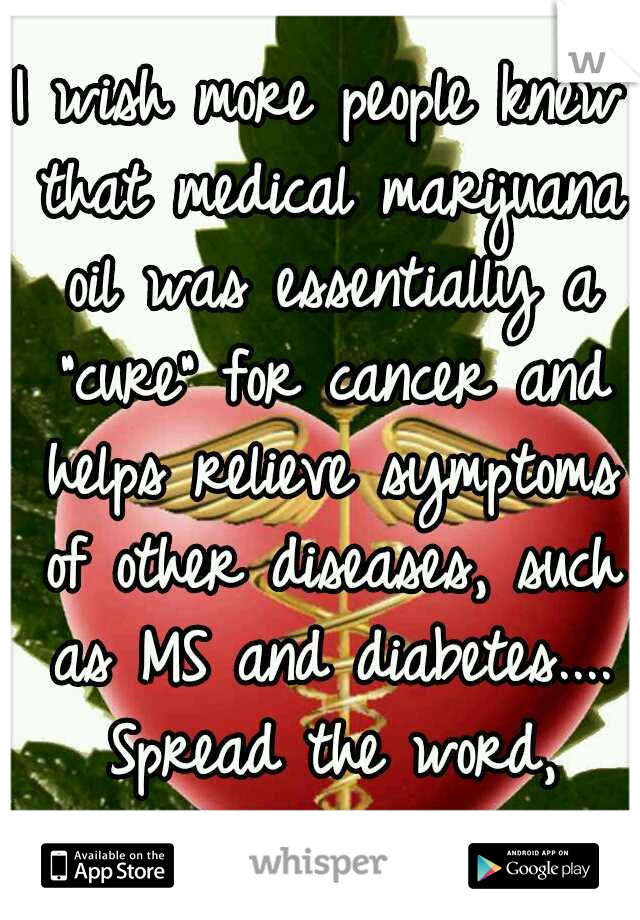 I wish more people knew that medical marijuana oil was essentially a "cure" for cancer and helps relieve symptoms of other diseases, such as MS and diabetes.... Spread the word, spread the cure <3