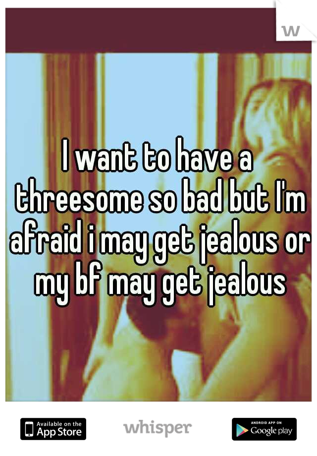 I want to have a threesome so bad but I'm afraid i may get jealous or my bf may get jealous