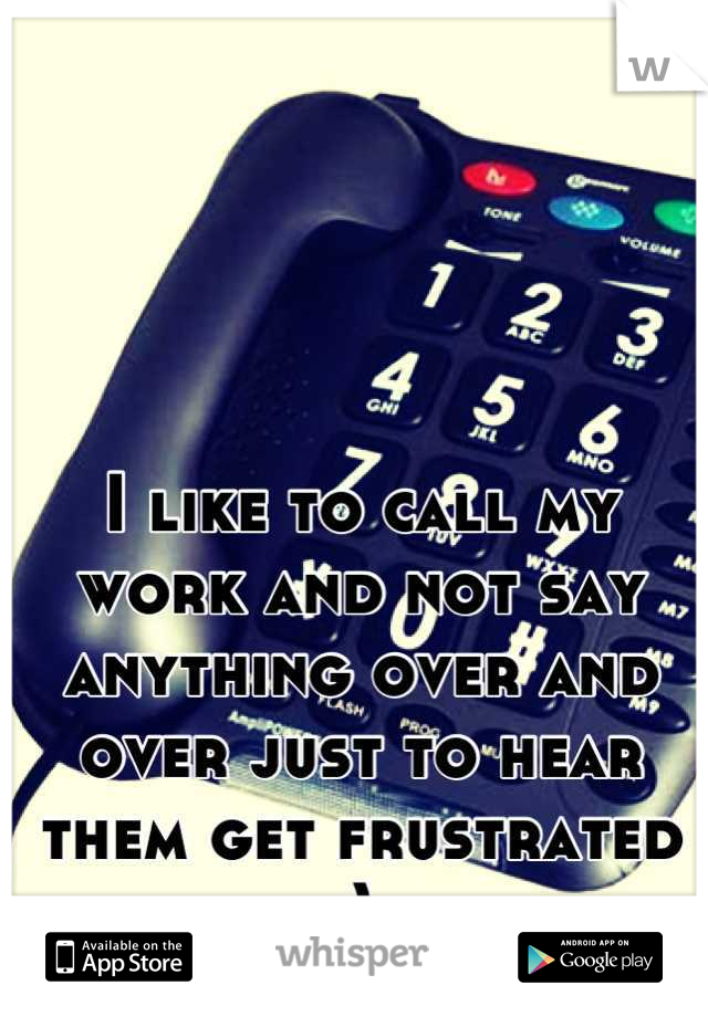I like to call my work and not say anything over and over just to hear them get frustrated :) 