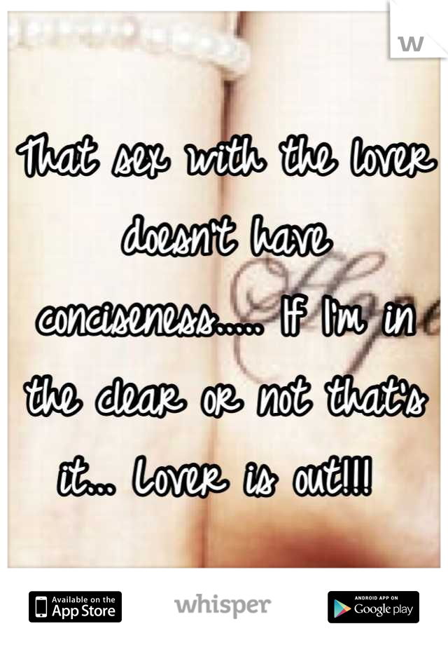 That sex with the lover doesn't have conciseness..... If I'm in the clear or not that's it... Lover is out!!! 