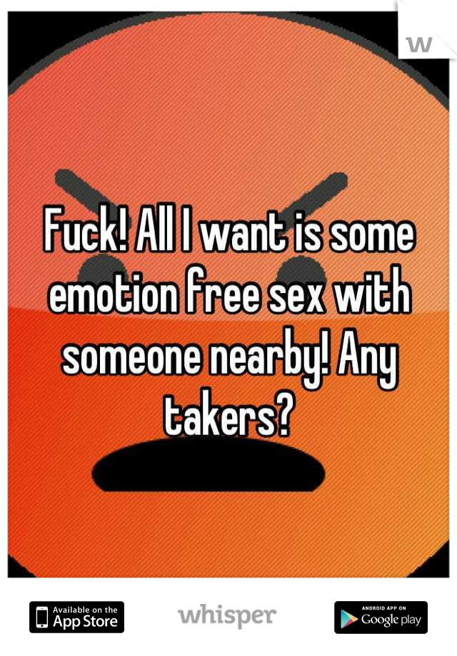 Fuck! All I want is some emotion free sex with someone nearby! Any takers?