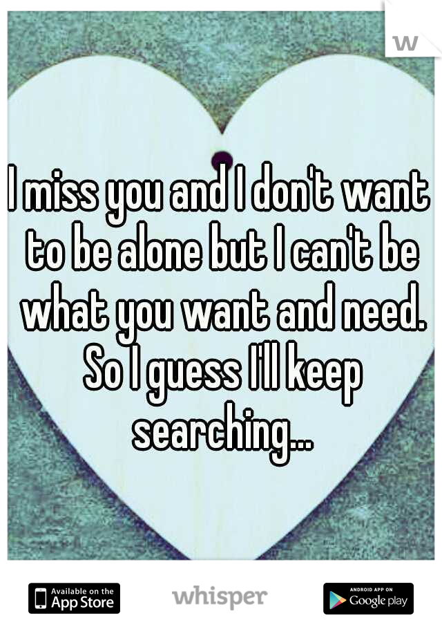 I miss you and I don't want to be alone but I can't be what you want and need. So I guess I'll keep searching...