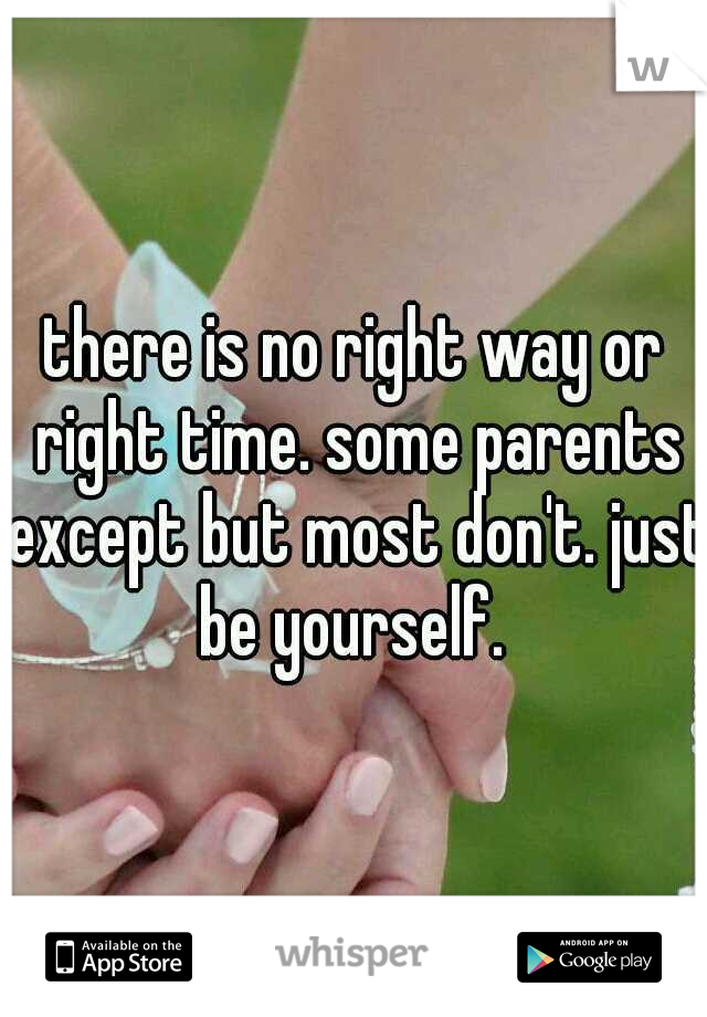there is no right way or right time. some parents except but most don't. just be yourself. 