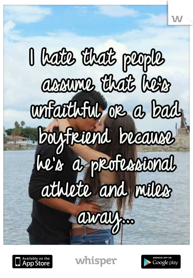I hate that people 
assume that he's 
unfaithful or a bad 
boyfriend because 
he's a professional 
athlete and miles 
away...