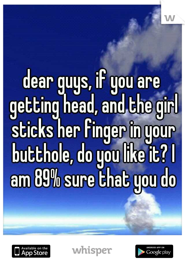 dear guys, if you are getting head, and the girl sticks her finger in your butthole, do you like it? I am 89% sure that you do